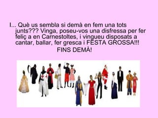 I... Què us sembla si demà en fem una tots junts??? Vinga, poseu-vos una disfressa per fer feliç a en Carnestoltes, i vingueu disposats a cantar, ballar, fer gresca i FESTA GROSSA!!!				FINS DEMÀ! 