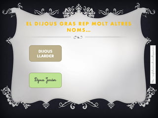 EL DIJOUS GRAS REP MOLT ALTRES
NOMS…
Dijous Jarder
 