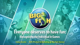 Carey DiJulio - SVP, Product & Marketing @ Big Fish Games
Everyone deserves to have fun:
Recognizing the Individual in Games
 