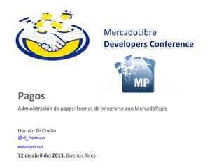 MercadoLibre
Developers Conference
12 de abril del 2013, Buenos Aires
Pagos
Administración de pagos: formas de integrarse con MercadoPago.
Hernán Di Chello
@d_hernan
#MeliDevConf
 