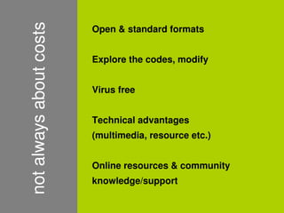 Open & standard formats
    not always about costs
                             Explore the codes, modify


                             Virus free


                             Technical advantages
                             (multimedia, resource etc.)


                             Online resources & community
                             knowledge/support
                                           
 