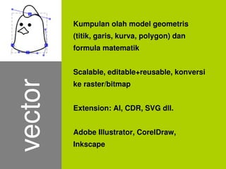 Kumpulan olah model geometris
             (titik, garis, kurva, polygon) dan
             formula matematik


             Scalable, editable+reusable, konversi
             ke raster/bitmap
    vector

             Extension: AI, CDR, SVG dll.


             Adobe Illustrator, CorelDraw,
             Inkscape
                         
 