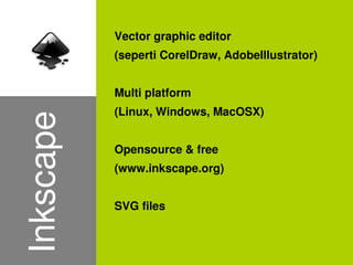 Vector graphic editor
               (seperti CorelDraw, AdobeIllustrator)


               Multi platform
               (Linux, Windows, MacOSX)
    Inkscape

               Opensource & free
               (www.inkscape.org)


               SVG files


                            
 