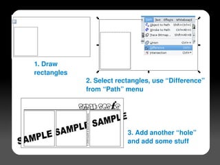1. Draw 
    rectangles
                 2. Select rectangles, use “Difference”
                 from “Path” menu




                              3. Add another “hole”
                              and add some stuff
                         
 