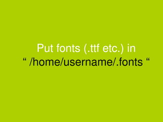 Put fonts (.ttf etc.) in
    “ /home/username/.fonts “



                 
 