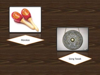 Marakas
Gong Tawak
 
