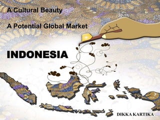 A Cultural Beauty

A Potential Global Market



INDONESIA




                            DIKKA KARTIKA
 