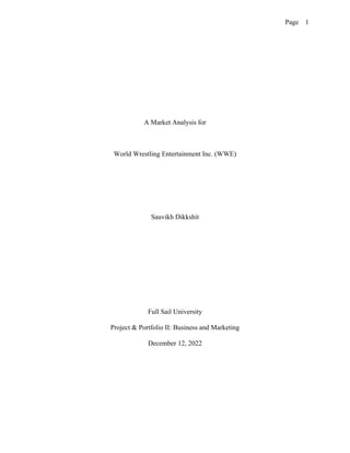 Page 1
A Market Analysis for
World Wrestling Entertainment Inc. (WWE)
Sauvikh Dikkshit
Full Sail University
Project & Portfolio II: Business and Marketing
December 12, 2022
 