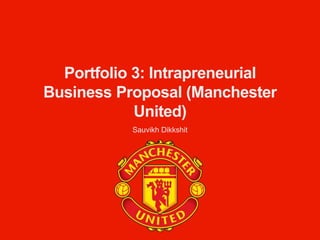 Portfolio 3: Intrapreneurial
Business Proposal (Manchester
United)
Sauvikh Dikkshit
 