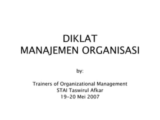 DIKLAT
MANAJEMEN ORGANISASI
by:
Trainers of Organizational Management
STAI Taswirul Afkar
19-20 Mei 2007
 