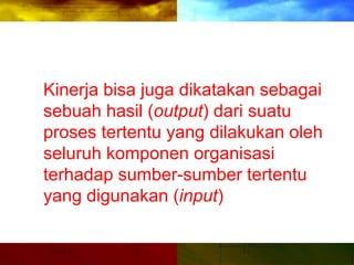 Kinerja bisa juga dikatakan sebagai
sebuah hasil (output) dari suatu
proses tertentu yang dilakukan oleh
seluruh komponen organisasi
terhadap sumber-sumber tertentu
yang digunakan (input)
 