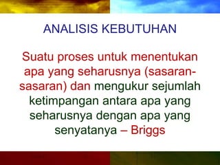 ANALISIS KEBUTUHAN
Suatu proses untuk menentukan
apa yang seharusnya (sasaran-
sasaran) dan mengukur sejumlah
ketimpangan antara apa yang
seharusnya dengan apa yang
senyatanya – Briggs
 