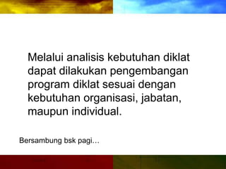 Melalui analisis kebutuhan diklat
dapat dilakukan pengembangan
program diklat sesuai dengan
kebutuhan organisasi, jabatan,
maupun individual.
Bersambung bsk pagi…
 