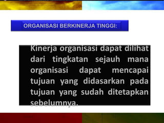ORGANISASI BERKINERJA TINGGI:
Kinerja organisasi dapat dilihat
dari tingkatan sejauh mana
organisasi dapat mencapai
tujuan yang didasarkan pada
tujuan yang sudah ditetapkan
sebelumnya.
 