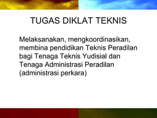 TUGAS DIKLAT TEKNIS
Melaksanakan, mengkoordinasikan,
membina pendidikan Teknis Peradilan
bagi Tenaga Teknis Yudisial dan
Tenaga Administrasi Peradilan
(administrasi perkara)
 