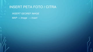 INSERT PETA FOTO / CITRA
INSERT GEOREF IMAGE
MAP → Image → Insert
 
