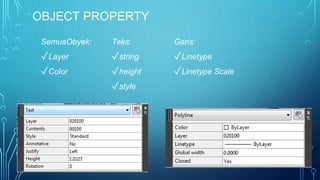 OBJECT PROPERTY
SemuaObyek:
✓Layer
✓Color
Teks:
✓string
✓height
✓style
Garis:
✓Linetype
✓Linetype Scale
 