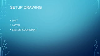 SETUP DRAWING
• UNIT
• LAYER
• SISTEM KOORDINAT
 