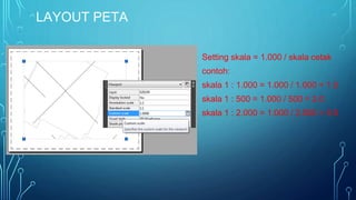 LAYOUT PETA
Setting skala = 1.000 / skala cetak
contoh:
skala 1 : 1.000 = 1.000 / 1.000 = 1.0
skala 1 : 500 = 1.000 / 500 = 2.0
skala 1 : 2.000 = 1.000 / 2.000 = 0.5
 