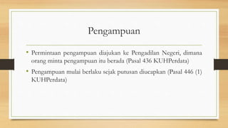 Pengampuan
• Permintaan pengampuan diajukan ke Pengadilan Negeri, dimana
orang minta pengampuan itu berada (Pasal 436 KUHPerdata)
• Pengampuan mulai berlaku sejak putusan diucapkan (Pasal 446 (1)
KUHPerdata)
 