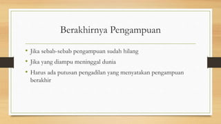 Berakhirnya Pengampuan
• Jika sebab-sebab pengampuan sudah hilang
• Jika yang diampu meninggal dunia
• Harus ada putusan pengadilan yang menyatakan pengampuan
berakhir
 