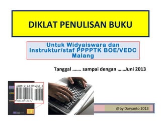 DIKLAT PENULISAN BUKU
Untuk Widyaiswara dan
Instruktur/staf PPPPTK BOE/VEDC
Malang
@by Daryanto 2013
Tanggal ……. sampai dengan ……Juni 2013
 