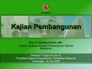 Kajian Pembangunan Drs. H. Dadang Solihin, MA  Direktur Evaluasi Kinerja Pembangunan Daerah Bappenas Diklatpim Tingkat III dan IV Pusdiklat Pegawai Departemen Pendidikan Nasional Sawangan, 10 Juli 2008 