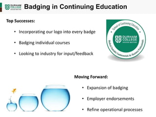 Badging in Continuing Education
Top Successes:
• Incorporating our logo into every badge
• Badging individual courses
• Looking to industry for input/feedback
Moving Forward:
• Expansion of badging
• Employer endorsements
• Refine operational processes
 
