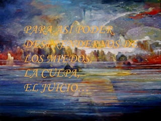 PARA ASÍ PODER  DESPRENDERNOS DE LOS MIEDOS,  LA CULPA,  EL JUICIO… 