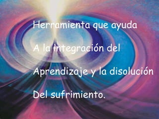 Herramienta que ayuda  A la integración del Aprendizaje y la disolución Del sufrimiento. 