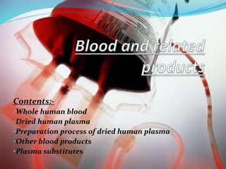 Contents:-
•Whole human blood
•Dried human plasma
•Preparation process of dried human plasma
•Other blood products
•Plasma substitutes
 