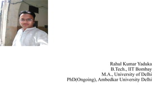 Rahul Kumar Yaduka
B.Tech., IIT Bombay
M.A., University of Delhi
PhD(Ongoing), Ambedkar University Delhi
 