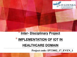 * Inter- Disciplinary Project
* IMPLEMENTATION OF IOT IN
HEALTHCARE DOMAIN
Project code: IPT3002_17_EVEN_1
 