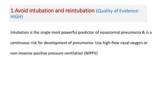 1.Avoid intubation and reintubation (Quality of Evidence:
HIGH)
Intubation is the single most powerful predictor of nosocomial pneumonia & is a
continuous risk for development of pneumonia- Use high-flow nasal oxygen or
non-invasive positive pressure ventilation (NIPPV)
 