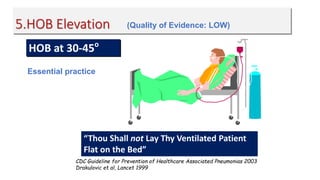 5.HOB Elevation
HOB at 30-45o
CDC Guideline for Prevention of Healthcare Associated Pneumonias 2003
Drakulovic et al, Lancet 1999
“Thou Shall not Lay Thy Ventilated Patient
Flat on the Bed”
(Quality of Evidence: LOW)
Essential practice
 