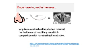 If you have to, not in the nose…
+ =
Salord F et al. Nosocomial maxillary sinusitis during mechanical ventilation: a prospective
comparison of orotracheal versus the nasotracheal route for intubation. Intensive Care Med.
1990;16(6):390-3.
long-term orotracheal intubation reduced
the incidence of maxillary sinusitis in
comparison with nasotracheal intubation.
 