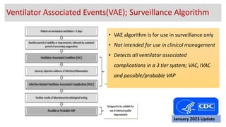 Ventilator Associated Events(VAE); Surveillance Algorithm
• VAE algorithm is for use in surveillance only
• Not intended for use in clinical management
• Detects all ventilator associated
complications in a 3 tier system; VAC, IVAC
and possible/probable VAP
January 2023 Update
 