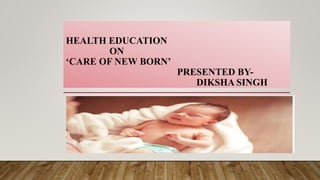 HEALTH EDUCATION
ON
‘CARE OF NEW BORN’
PRESENTED BY-
DIKSHA SINGH
 