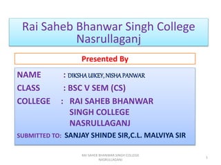 Presented By
NAME : DIKSHAUIKEY, NISHAPANWAR
CLASS : BSC V SEM (CS)
COLLEGE : RAI SAHEB BHANWAR
SINGH COLLEGE
NASRULLAGANJ
SUBMITTED TO: SANJAY SHINDE SIR,C.L. MALVIYA SIR
RAI SAHEB BHANWAR SINGH COLLEGE
NASRULLAGANJ
1
Rai Saheb Bhanwar Singh College
Nasrullaganj
 