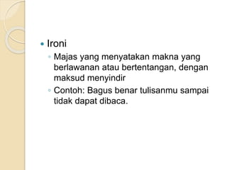  Ironi
◦ Majas yang menyatakan makna yang
berlawanan atau bertentangan, dengan
maksud menyindir
◦ Contoh: Bagus benar tulisanmu sampai
tidak dapat dibaca.
 