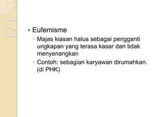  Eufemisme
◦ Majas kiasan halus sebagai pengganti
ungkapan yang terasa kasar dan tidak
menyenangkan
◦ Contoh: sebagian karyawan dirumahkan.
(di PHK)
 