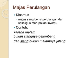 Majas Perulangan
 Kiasmus
◦ majas yang berisi perulangan dan
sekaligus merupakan inversi.
 Contoh:
karena malam
bukan siangnya gelombang
dan siang bukan malamnya jalang
 