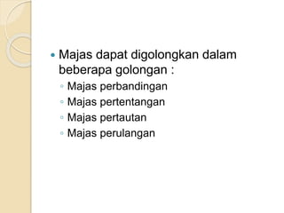  Majas dapat digolongkan dalam
beberapa golongan :
◦ Majas perbandingan
◦ Majas pertentangan
◦ Majas pertautan
◦ Majas perulangan
 