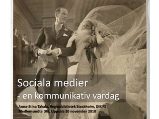 Sociala medier
- en kommunikativ vardag
Anna-Stina Takala, Regionbibliotek Stockholm, DIK FS
Medlemsmöte DIK, Uppsala 30 november 2010
 