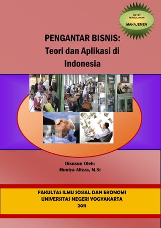 Disusun Oleh:
Muniya Alteza, M.Si
FAKULTAS ILMU SOSIAL DAN EKONOMI
UNIVERSITAS NEGERI YOGYAKARTA
2011
PENGANTAR BISNIS:
Teori dan Aplikasi di
Indonesia
DIKTAT
PERKULIAHAN
MANAJEMEN
 