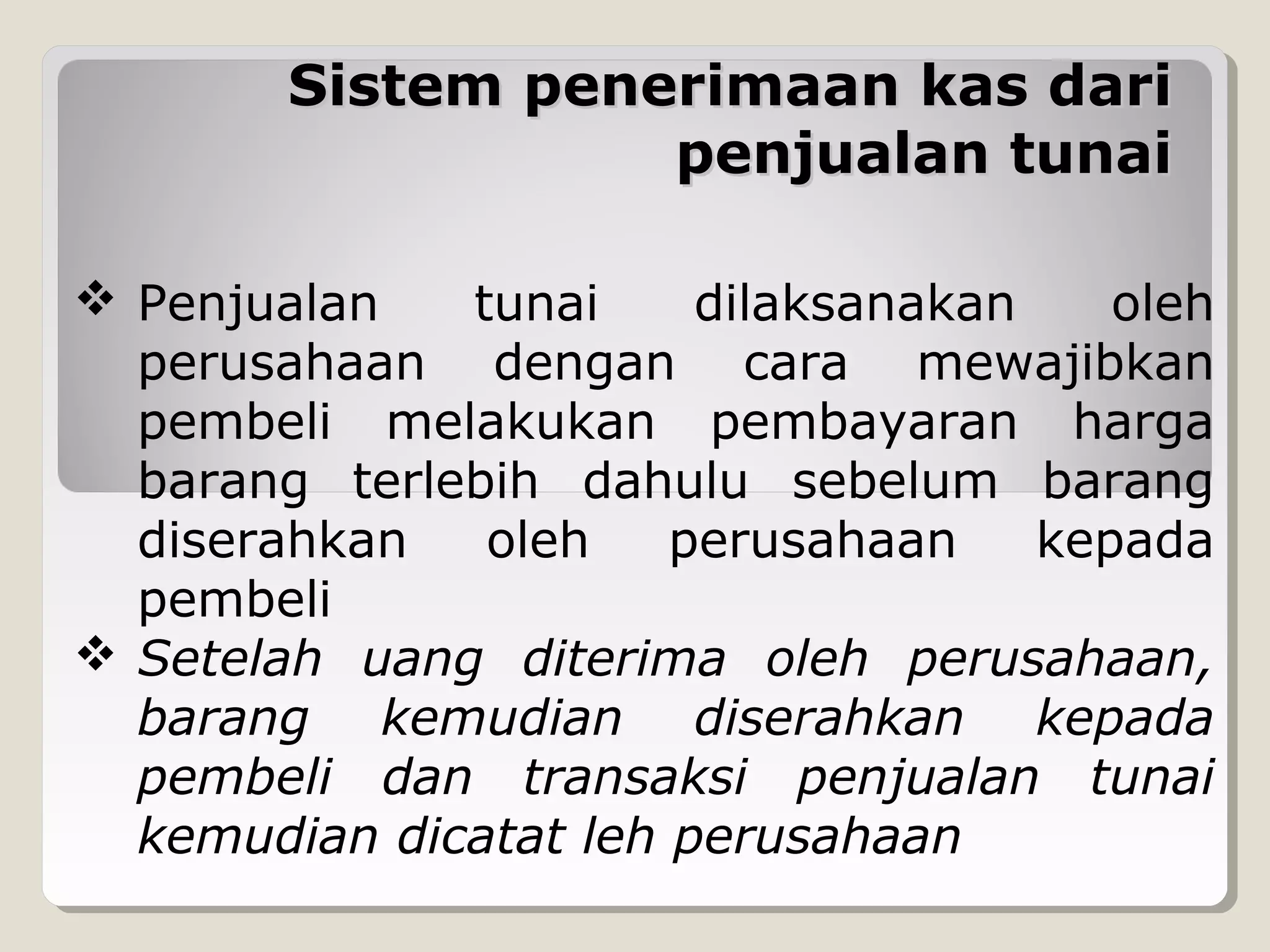 Sistem penerimaan kas dari
penjualan tunai
 Penjualan
tunai
dilaksanakan
oleh
perusahaan dengan cara mewajibkan
pembeli melakukan pembayaran harga
barang terlebih dahulu sebelum barang
diserahkan
oleh
perusahaan
kepada
pembeli
 Setelah uang diterima oleh perusahaan,
barang kemudian diserahkan kepada
pembeli dan transaksi penjualan tunai
kemudian dicatat leh perusahaan

 
