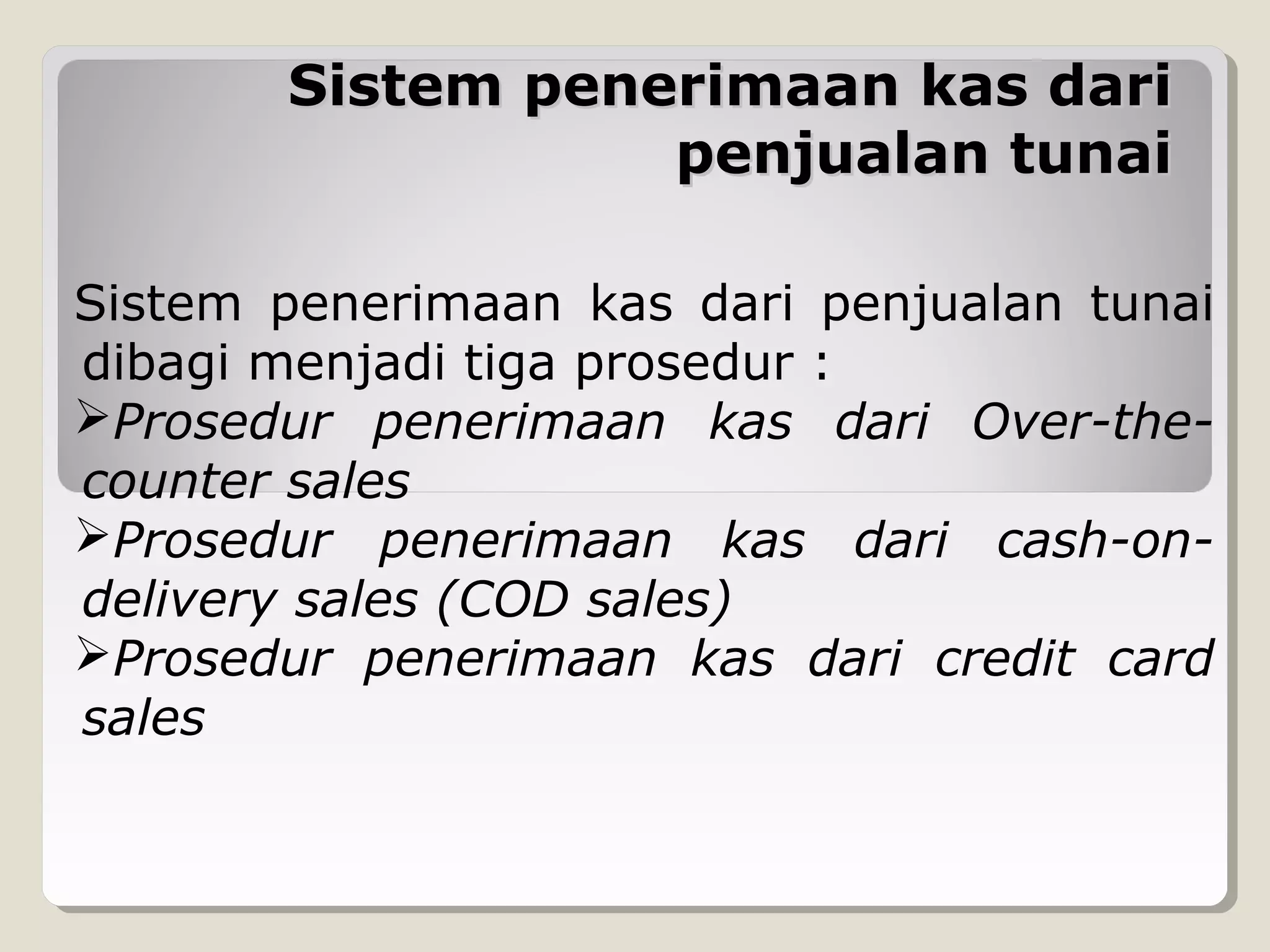 Sistem penerimaan kas dari
penjualan tunai
Sistem penerimaan kas dari penjualan tunai
dibagi menjadi tiga prosedur :
Prosedur penerimaan kas dari Over-thecounter sales
Prosedur penerimaan kas dari cash-ondelivery sales (COD sales)
Prosedur penerimaan kas dari credit card
sales

 