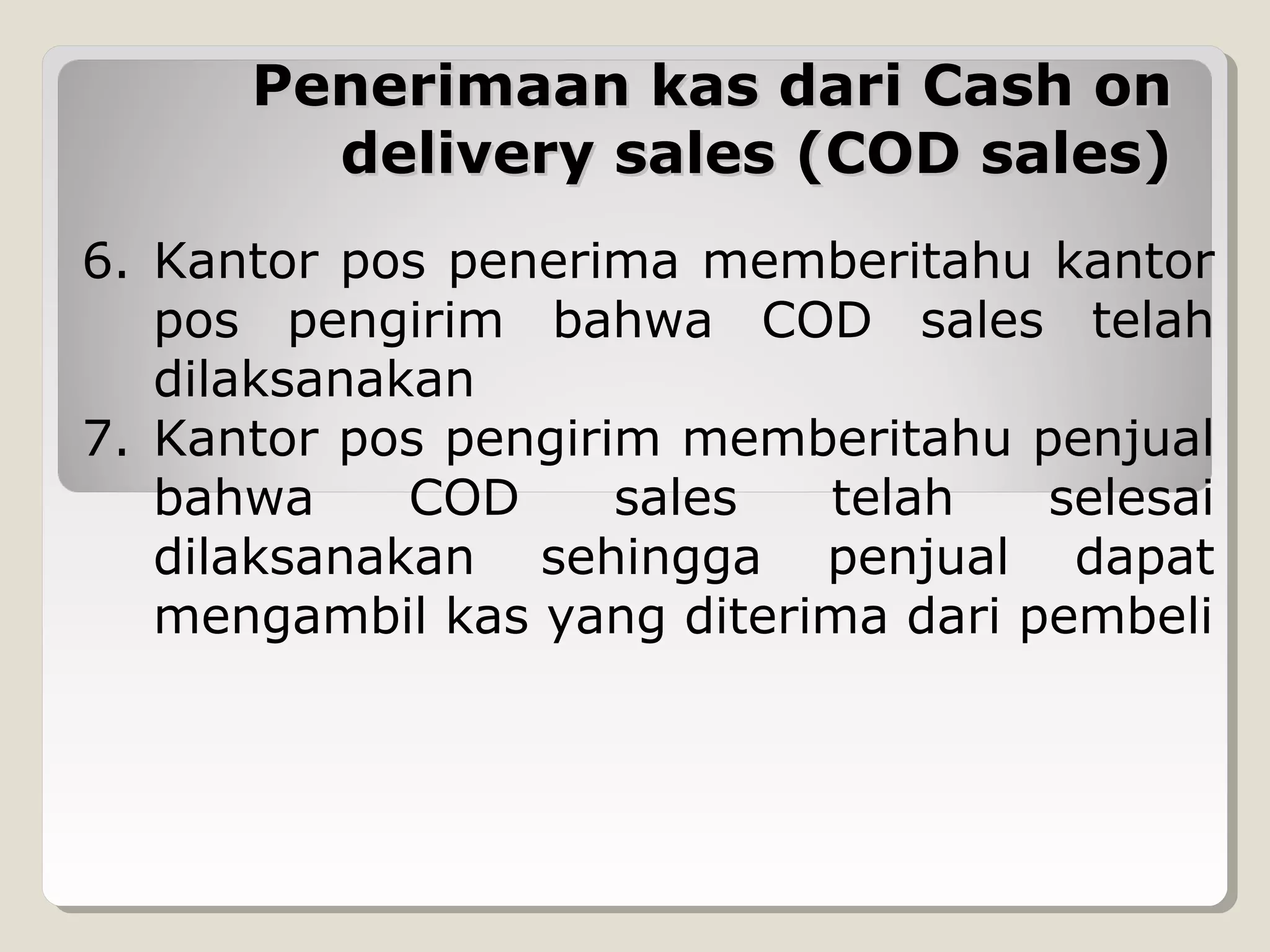 Penerimaan kas dari Cash on
delivery sales (COD sales)
6. Kantor pos penerima memberitahu kantor
pos pengirim bahwa COD sales telah
dilaksanakan
7. Kantor pos pengirim memberitahu penjual
bahwa
COD
sales
telah
selesai
dilaksanakan sehingga penjual dapat
mengambil kas yang diterima dari pembeli

 