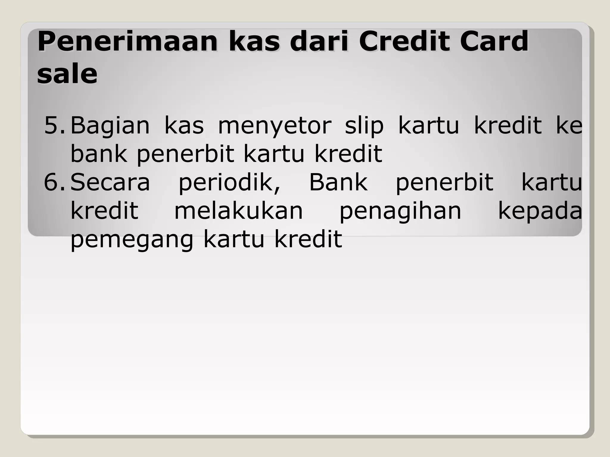 Penerimaan kas dari Credit Card
sale
5. Bagian kas menyetor slip kartu kredit ke
bank penerbit kartu kredit
6. Secara periodik, Bank penerbit kartu
kredit melakukan penagihan kepada
pemegang kartu kredit

 