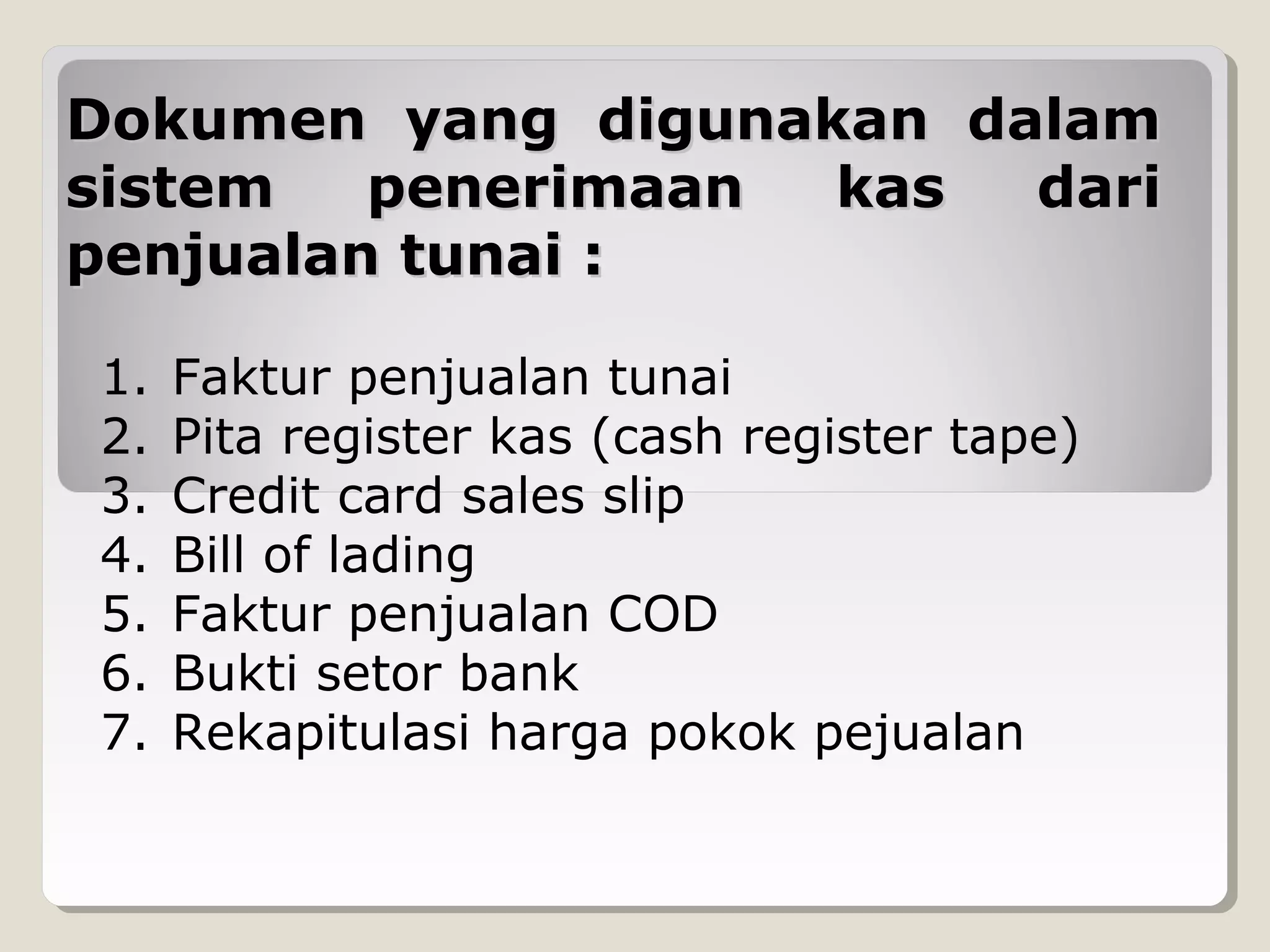 Dokumen yang digunakan dalam
sistem
penerimaan
kas
dari
penjualan tunai :
1.
2.
3.
4.
5.
6.
7.

Faktur penjualan tunai
Pita register kas (cash register tape)
Credit card sales slip
Bill of lading
Faktur penjualan COD
Bukti setor bank
Rekapitulasi harga pokok pejualan

 